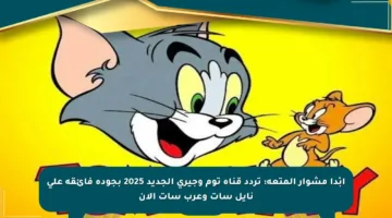 أبْدأ مشوار المتعة: تردد قناة توم وجيري الجديد 2025 بجودة فائقة على نايل سات وعرب سات الآن